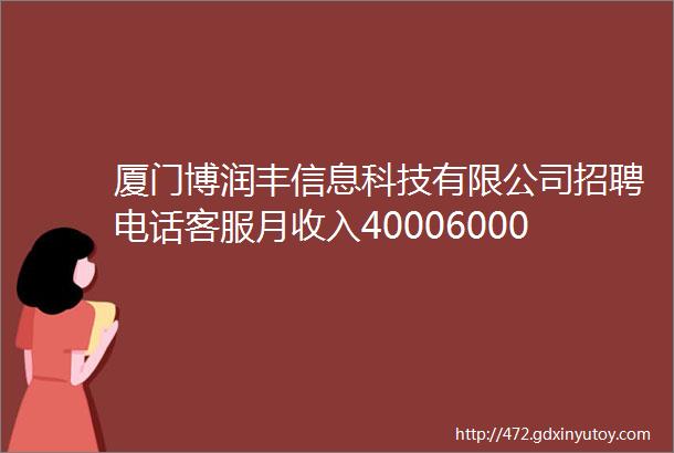 厦门博润丰信息科技有限公司招聘电话客服月收入40006000以上