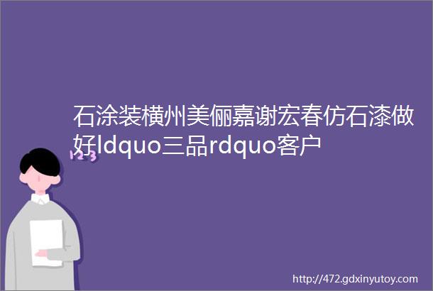 石涂装横州美俪嘉谢宏春仿石漆做好ldquo三品rdquo客户排单到明年