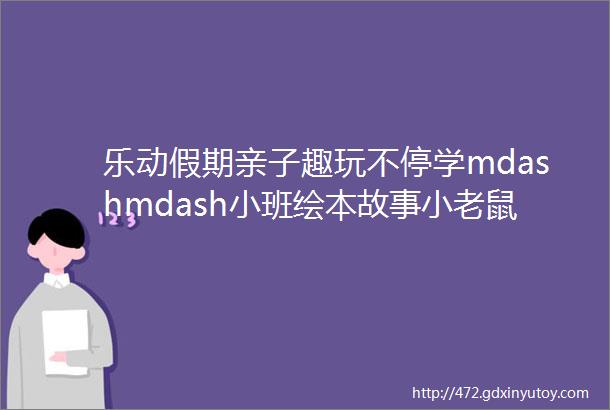 乐动假期亲子趣玩不停学mdashmdash小班绘本故事小老鼠上灯台