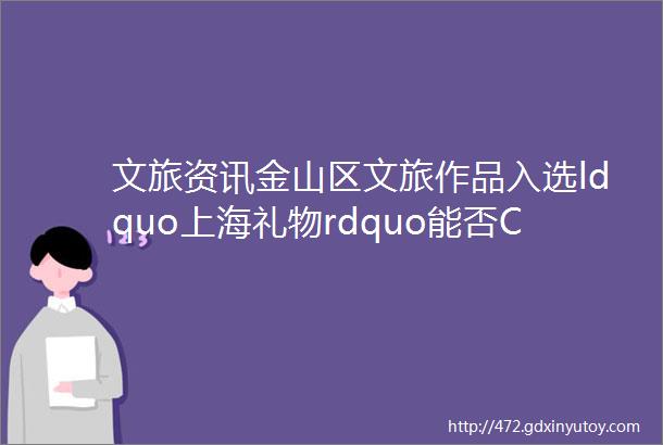 文旅资讯金山区文旅作品入选ldquo上海礼物rdquo能否C位出道就看你手中的一票啦