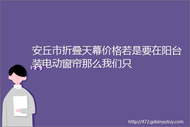 安丘市折叠天幕价格若是要在阳台装电动窗帘那么我们只