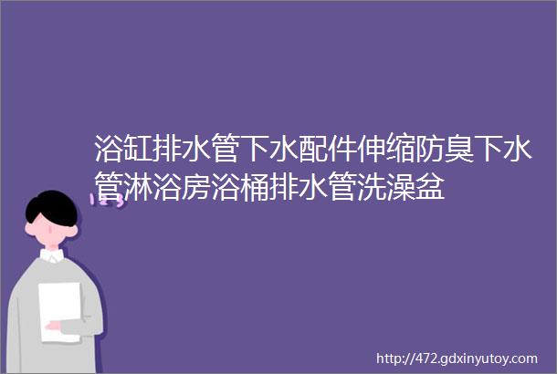 浴缸排水管下水配件伸缩防臭下水管淋浴房浴桶排水管洗澡盆