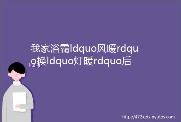 我家浴霸ldquo风暖rdquo换ldquo灯暖rdquo后卫浴取暖太难了甚至越开越冷