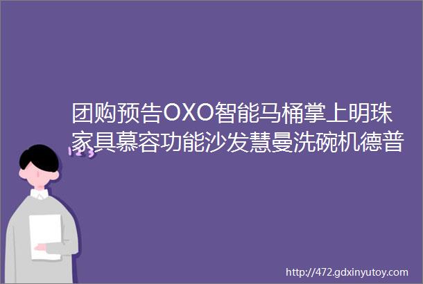 团购预告OXO智能马桶掌上明珠家具慕容功能沙发慧曼洗碗机德普集成灶唯斯特姆垃圾处理器悍高五金源氏木语