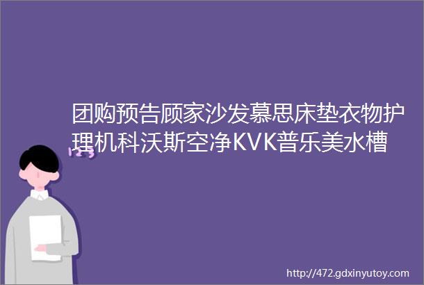 团购预告顾家沙发慕思床垫衣物护理机科沃斯空净KVK普乐美水槽东菱咖啡机爱丽丝压力锅擦窗机器人一末团团