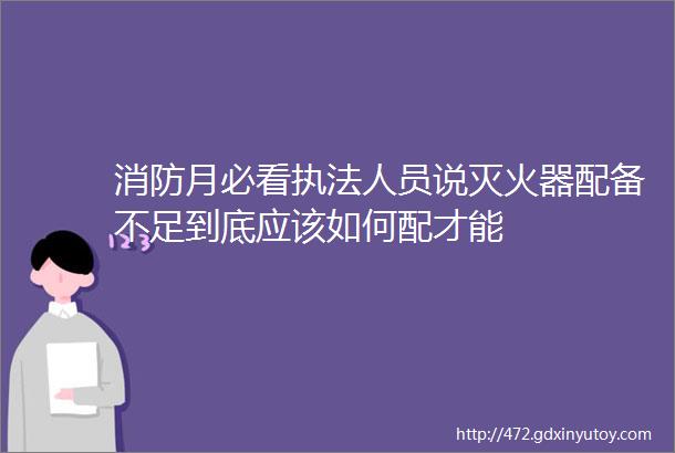 消防月必看执法人员说灭火器配备不足到底应该如何配才能