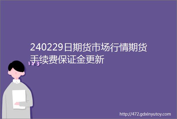 240229日期货市场行情期货手续费保证金更新