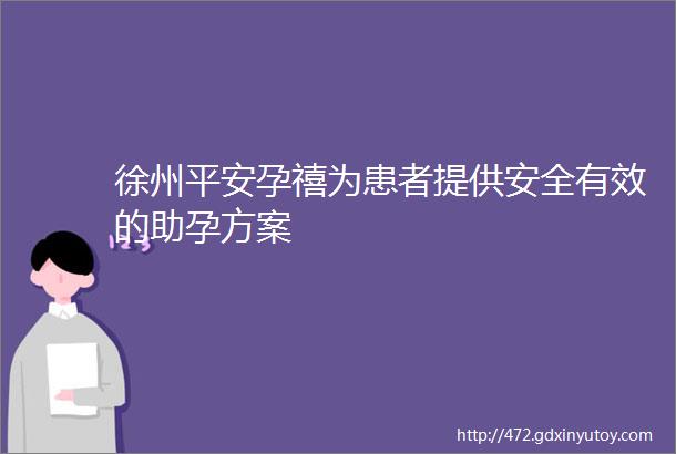 徐州平安孕禧为患者提供安全有效的助孕方案