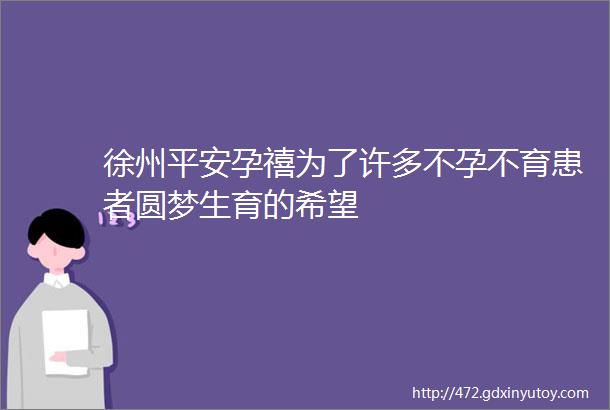 徐州平安孕禧为了许多不孕不育患者圆梦生育的希望