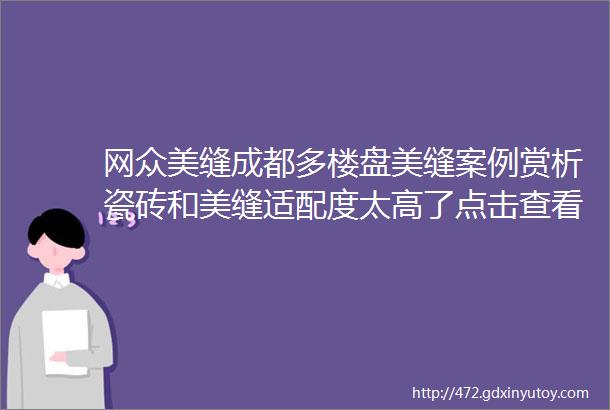 网众美缝成都多楼盘美缝案例赏析瓷砖和美缝适配度太高了点击查看你的梦中情缝感谢选择网众美缝