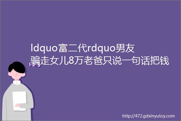 ldquo富二代rdquo男友骗走女儿8万老爸只说一句话把钱全部要回