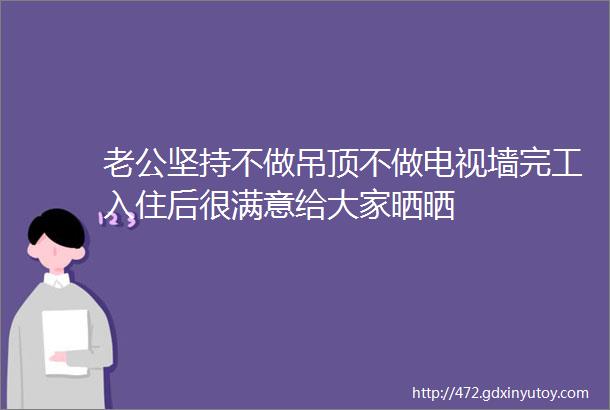 老公坚持不做吊顶不做电视墙完工入住后很满意给大家晒晒