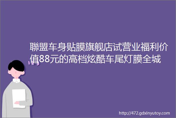 聯盟车身贴膜旗舰店试营业福利价值88元的高档炫酷车尾灯膜全城免费贴猛戳了解详情