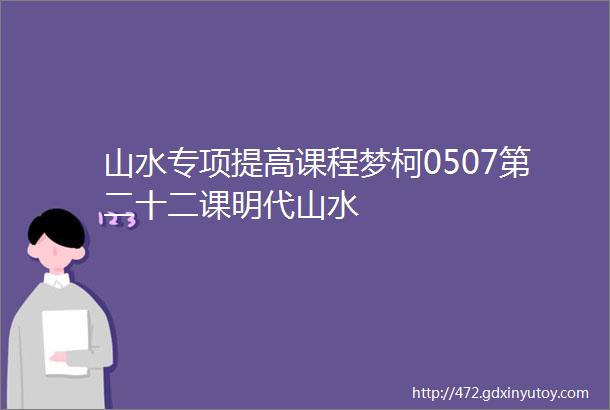 山水专项提高课程梦柯0507第二十二课明代山水