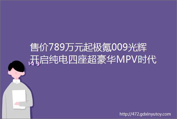 售价789万元起极氪009光辉开启纯电四座超豪华MPV时代