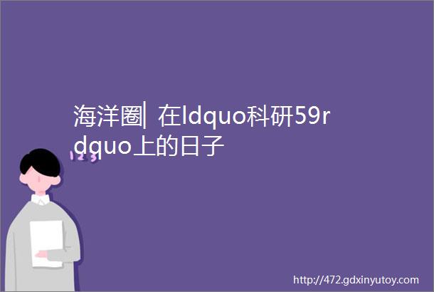 海洋圈▏在ldquo科研59rdquo上的日子