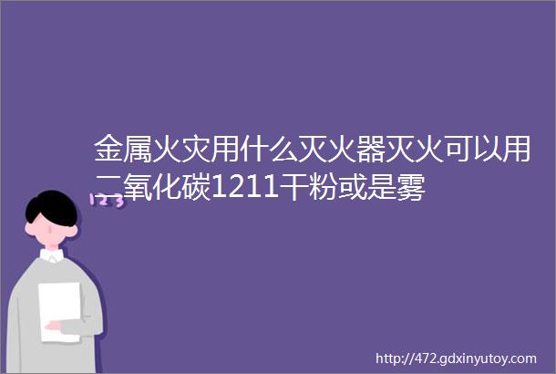 金属火灾用什么灭火器灭火可以用二氧化碳1211干粉或是雾