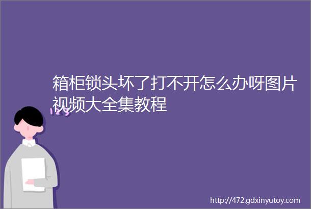 箱柜锁头坏了打不开怎么办呀图片视频大全集教程