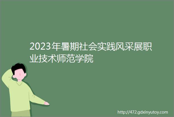 2023年暑期社会实践风采展职业技术师范学院
