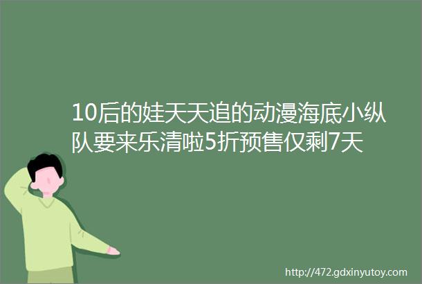 10后的娃天天追的动漫海底小纵队要来乐清啦5折预售仅剩7天