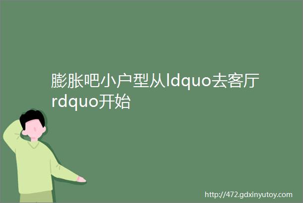 膨胀吧小户型从ldquo去客厅rdquo开始