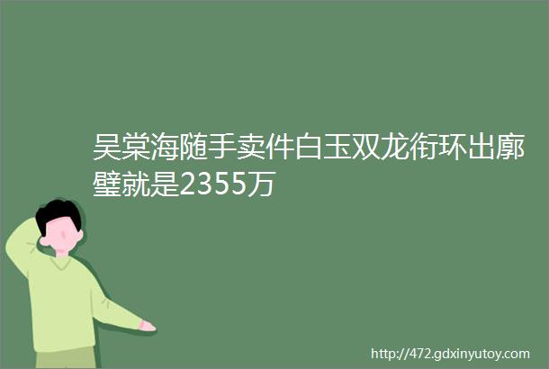 吴棠海随手卖件白玉双龙衔环出廓璧就是2355万