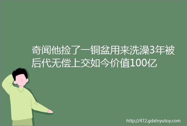 奇闻他捡了一铜盆用来洗澡3年被后代无偿上交如今价值100亿