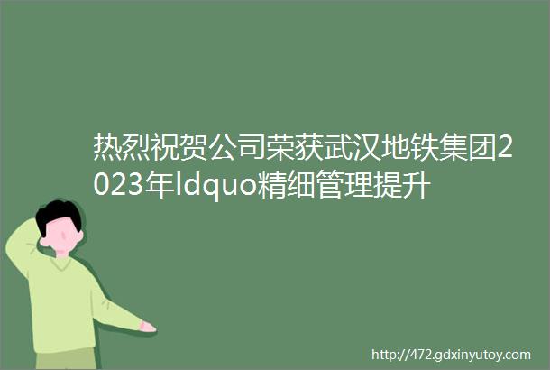 热烈祝贺公司荣获武汉地铁集团2023年ldquo精细管理提升巩固年rdquo优胜单位