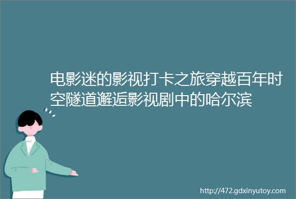 电影迷的影视打卡之旅穿越百年时空隧道邂逅影视剧中的哈尔滨