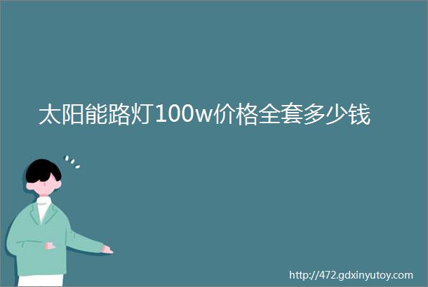 太阳能路灯100w价格全套多少钱