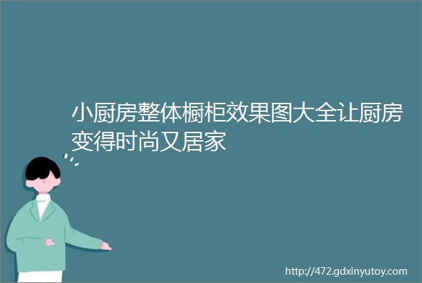 小厨房整体橱柜效果图大全让厨房变得时尚又居家