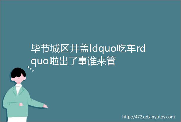 毕节城区井盖ldquo吃车rdquo啦出了事谁来管