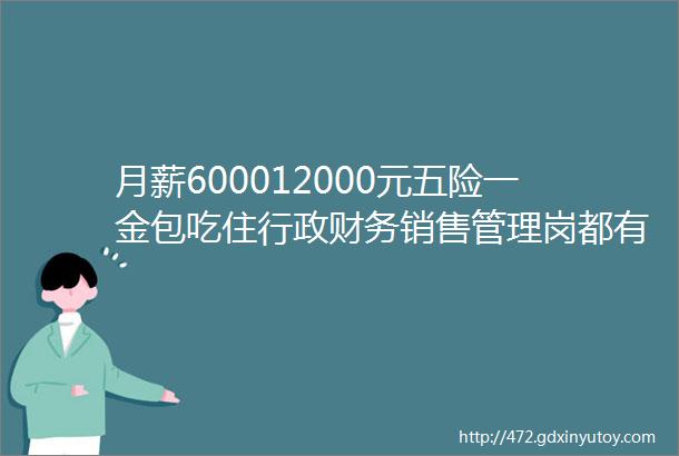 月薪600012000元五险一金包吃住行政财务销售管理岗都有