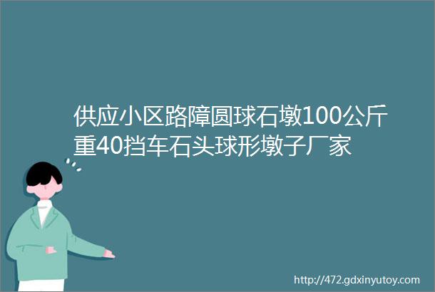 供应小区路障圆球石墩100公斤重40挡车石头球形墩子厂家