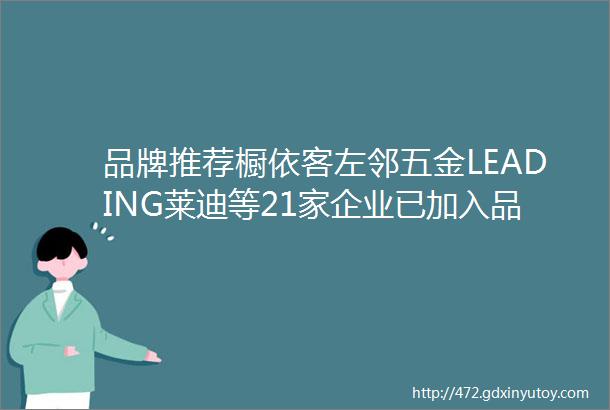 品牌推荐橱依客左邻五金LEADING莱迪等21家企业已加入品牌库点击联系开启合作