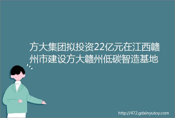 方大集团拟投资22亿元在江西赣州市建设方大赣州低碳智造基地