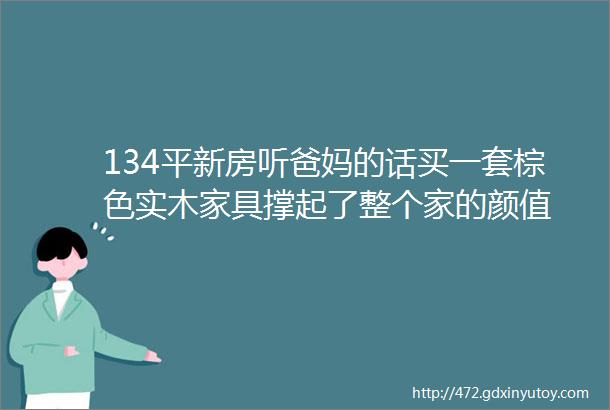 134平新房听爸妈的话买一套棕色实木家具撑起了整个家的颜值