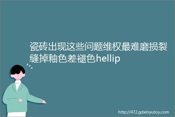 瓷砖出现这些问题维权最难磨损裂缝掉釉色差褪色hellip