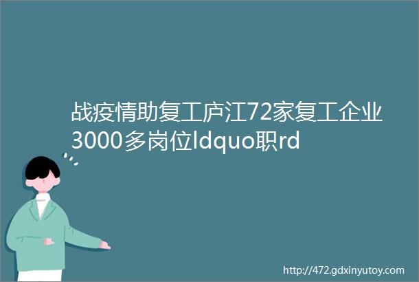 战疫情助复工庐江72家复工企业3000多岗位ldquo职rdquo等你来