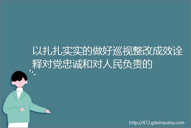 以扎扎实实的做好巡视整改成效诠释对党忠诚和对人民负责的