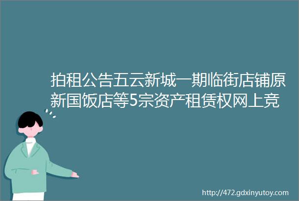 拍租公告五云新城一期临街店铺原新国饭店等5宗资产租赁权网上竞价拍租延期公告